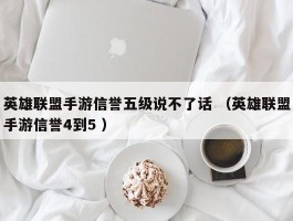 英雄联盟手游信誉五级说不了话 （英雄联盟手游信誉4到5 ）