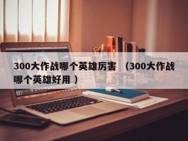 300大作战哪个英雄厉害 （300大作战哪个英雄好用 ）