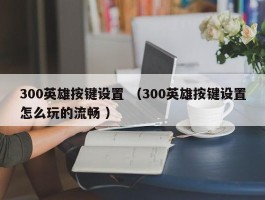 300英雄按键设置 （300英雄按键设置怎么玩的流畅 ）