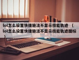 lol怎么设置快捷施法不显示技能轨迹 （lol怎么设置快捷施法不显示技能轨迹图标 ）
