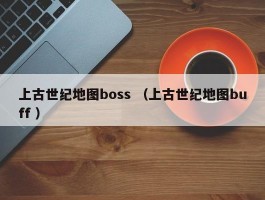 上古世纪地图boss （上古世纪地图buff ）