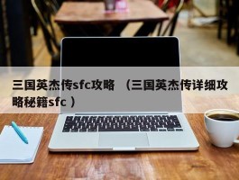三国英杰传sfc攻略 （三国英杰传详细攻略秘籍sfc ）