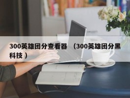 300英雄团分查看器 （300英雄团分黑科技 ）