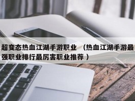 超变态热血江湖手游职业 （热血江湖手游最强职业排行最厉害职业推荐 ）