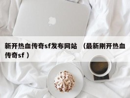 新开热血传奇sf发布网站 （最新刚开热血传奇sf ）