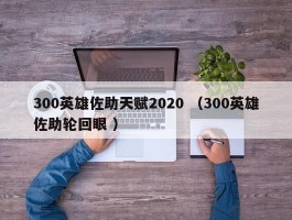 300英雄佐助天赋2020 （300英雄佐助轮回眼 ）