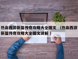 热血西游新篇传奇攻略大全图文 （热血西游新篇传奇攻略大全图文详解 ）