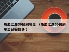 热血江湖50级刷哪里 （热血江湖50级刷哪里经验最多 ）