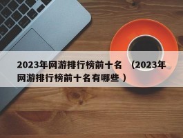 2023年网游排行榜前十名 （2023年网游排行榜前十名有哪些 ）