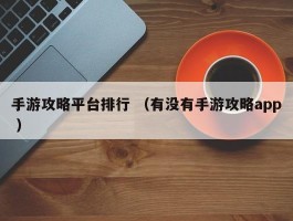 手游攻略平台排行 （有没有手游攻略app ）