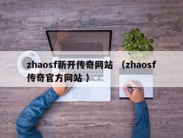 zhaosf新开传奇网站 （zhaosf传奇官方网站 ）