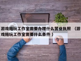 游戏陪玩工作室需要办理什么营业执照 （游戏陪玩工作室需要什么条件 ）
