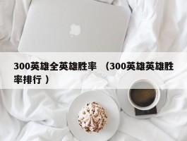 300英雄全英雄胜率 （300英雄英雄胜率排行 ）
