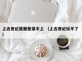 上古世纪亚服登录不上 （上古世纪玩不了 ）
