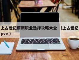 上古世纪萌新职业选择攻略大全 （上古世纪pve ）