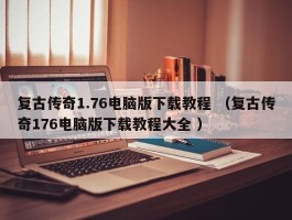 复古传奇1.76电脑版下载教程 （复古传奇176电脑版下载教程大全 ）