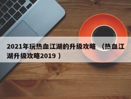 2021年玩热血江湖的升级攻略 （热血江湖升级攻略2019 ）
