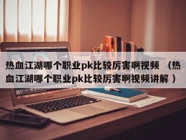 热血江湖哪个职业pk比较厉害啊视频 （热血江湖哪个职业pk比较厉害啊视频讲解 ）