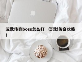 沉默传奇boss怎么打 （沉默传奇攻略 ）