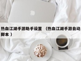 热血江湖手游助手设置 （热血江湖手游自动脚本 ）