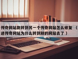 传奇网站跳转到另一个传奇网站怎么修复 （进传奇网站为什么转到别的网站去了 ）