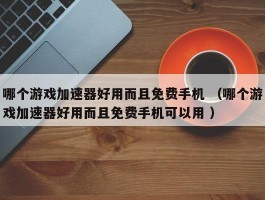 哪个游戏加速器好用而且免费手机 （哪个游戏加速器好用而且免费手机可以用 ）