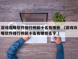 游戏攻略软件排行榜前十名有哪些 （游戏攻略软件排行榜前十名有哪些名字 ）