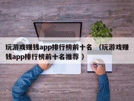 玩游戏赚钱app排行榜前十名 （玩游戏赚钱app排行榜前十名推荐 ）