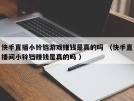 快手直播小铃铛游戏赚钱是真的吗 （快手直播间小铃铛赚钱是真的吗 ）