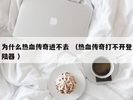 为什么热血传奇进不去 （热血传奇打不开登陆器 ）