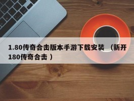 1.80传奇合击版本手游下载安装 （新开180传奇合击 ）