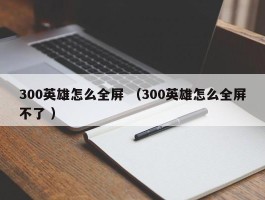 300英雄怎么全屏 （300英雄怎么全屏不了 ）