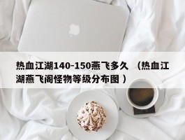 热血江湖140-150燕飞多久 （热血江湖燕飞阁怪物等级分布图 ）