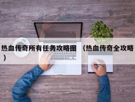 热血传奇所有任务攻略图 （热血传奇全攻略 ）