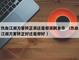 热血江湖刀客转正派还是邪派刷金币 （热血江湖刀客转正好还是邪好 ）