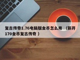 复古传奇1.76电脑版金币怎么用 （新开170金币复古传奇 ）