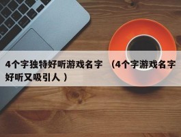 4个字独特好听游戏名字 （4个字游戏名字好听又吸引人 ）
