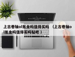 上古卷轴ol氪金吗值得买吗 （上古卷轴ol氪金吗值得买吗贴吧 ）