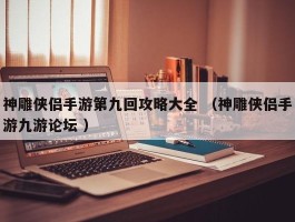 神雕侠侣手游第九回攻略大全 （神雕侠侣手游九游论坛 ）