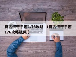 复古传奇手游1.76攻略 （复古传奇手游176攻略视频 ）