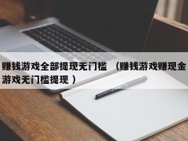 赚钱游戏全部提现无门槛 （赚钱游戏赚现金游戏无门槛提现 ）