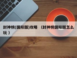 封神榜(国际版)攻略 （封神榜国际版怎么玩 ）