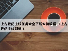 上古世纪主线任务大全下载安装教程 （上古世纪主线剧情 ）