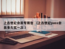 上古世纪会员专用包 （上古世纪pass会员多久买一次 ）