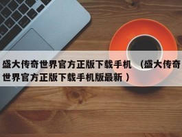 盛大传奇世界官方正版下载手机 （盛大传奇世界官方正版下载手机版最新 ）
