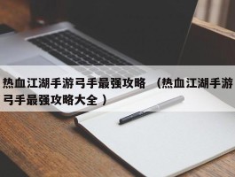 热血江湖手游弓手最强攻略 （热血江湖手游弓手最强攻略大全 ）