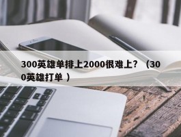 300英雄单排上2000很难上? （300英雄打单 ）