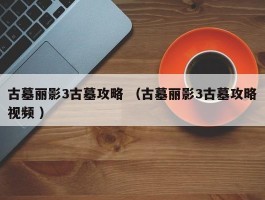 古墓丽影3古墓攻略 （古墓丽影3古墓攻略视频 ）