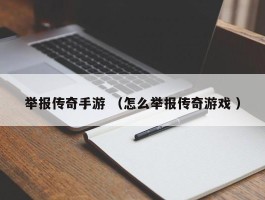 举报传奇手游 （怎么举报传奇游戏 ）