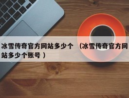 冰雪传奇官方网站多少个 （冰雪传奇官方网站多少个账号 ）